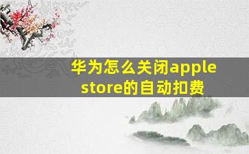 华为怎么关闭apple store的自动扣费